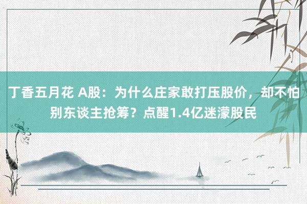 丁香五月花 A股：为什么庄家敢打压股价，却不怕别东谈主抢筹？点醒1.4亿迷濛股民