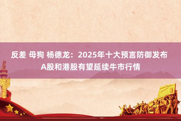 反差 母狗 杨德龙：2025年十大预言防御发布 A股和港股有望延续牛市行情