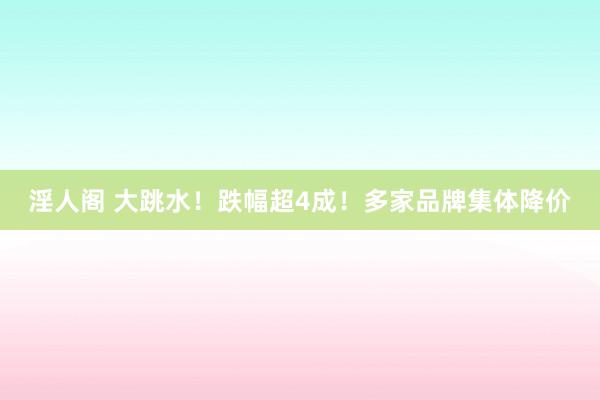淫人阁 大跳水！跌幅超4成！多家品牌集体降价