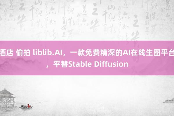 酒店 偷拍 liblib.AI，一款免费精深的AI在线生图平台，平替Stable Diffusion