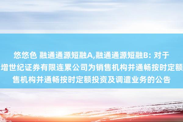 悠悠色 融通通源短融A,融通通源短融B: 对于旗下部分灵通式基金新增世纪证券有限连累公司为销售机构并通畅按时定额投资及调遣业务的公告