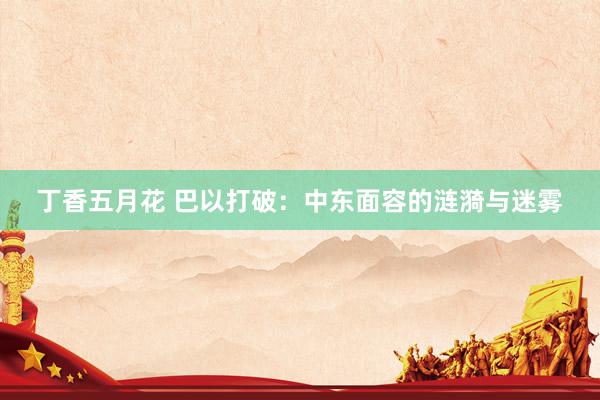 丁香五月花 巴以打破：中东面容的涟漪与迷雾