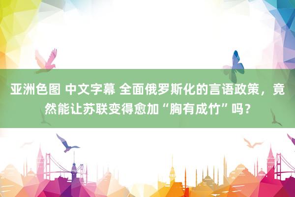 亚洲色图 中文字幕 全面俄罗斯化的言语政策，竟然能让苏联变得愈加“胸有成竹”吗？