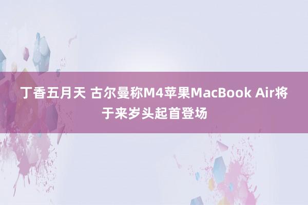 丁香五月天 古尔曼称M4苹果MacBook Air将于来岁头起首登场