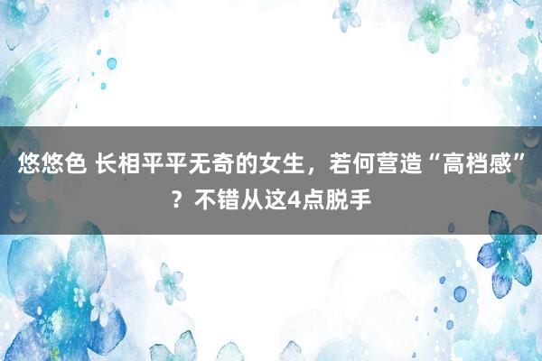 悠悠色 长相平平无奇的女生，若何营造“高档感”？不错从这4点脱手