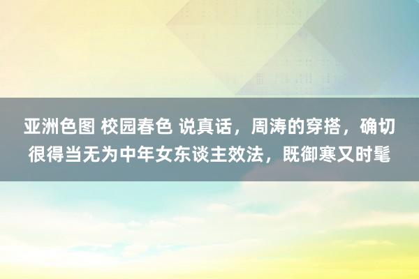 亚洲色图 校园春色 说真话，周涛的穿搭，确切很得当无为中年女东谈主效法，既御寒又时髦