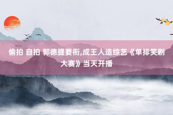 偷拍 自拍 郭德提要衔，成王人造综艺《单排笑剧大赛》当天开播