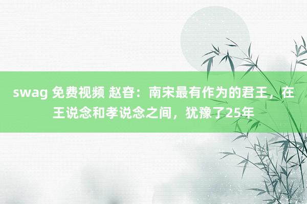 swag 免费视频 赵昚：南宋最有作为的君王，在王说念和孝说念之间，犹豫了25年