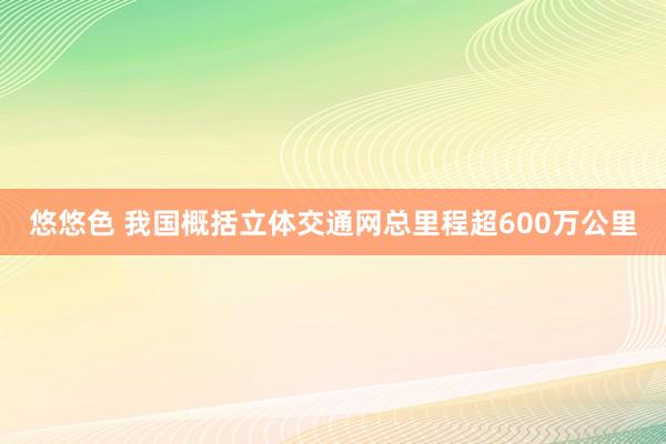 悠悠色 我国概括立体交通网总里程超600万公里