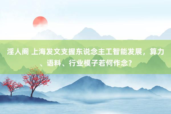 淫人阁 上海发文支握东说念主工智能发展，算力、语料、行业模子若何作念？