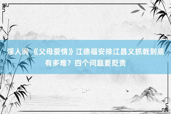 淫人阁 《父母爱情》江德福安排江昌义抓戟到底有多难？四个问题要贬责