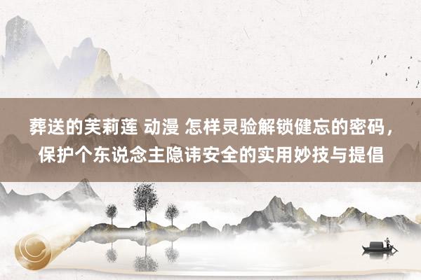 葬送的芙莉莲 动漫 怎样灵验解锁健忘的密码，保护个东说念主隐讳安全的实用妙技与提倡