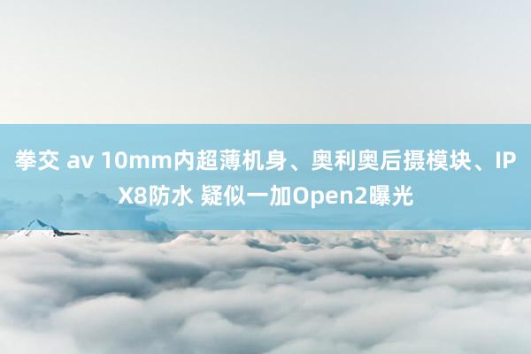 拳交 av 10mm内超薄机身、奥利奥后摄模块、IPX8防水 疑似一加Open2曝光