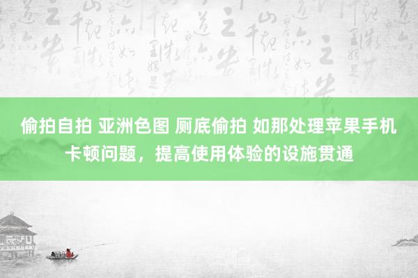 偷拍自拍 亚洲色图 厕底偷拍 如那处理苹果手机卡顿问题，提高使用体验的设施贯通