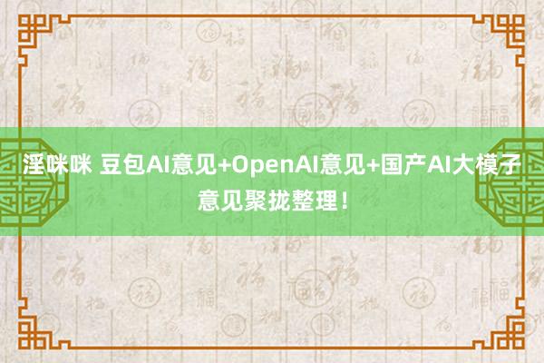 淫咪咪 豆包AI意见+OpenAI意见+国产AI大模子意见聚拢整理！