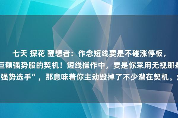 七天 探花 醒想者：作念短线要是不碰涨停板，那就等于主动毁掉了大巨额强势股的契机！短线操作中，要是你采用无视那些爆发力完全的“强势选手”，那意味着你主动毁掉了不少潜在契机。然而，强势爆发之后，有的会陆续大叫猛...