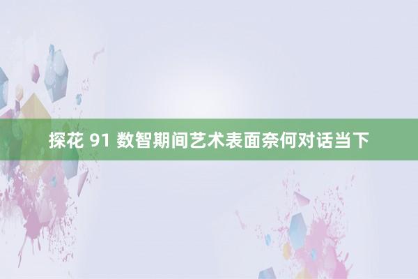 探花 91 数智期间艺术表面奈何对话当下