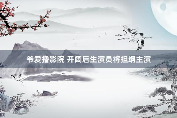 爷爱撸影院 开阔后生演员将担纲主演