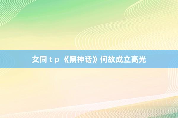 女同 t p 《黑神话》何故成立高光