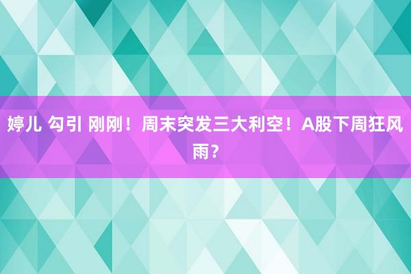 婷儿 勾引 刚刚！周末突发三大利空！A股下周狂风雨？