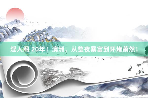淫人阁 20年！澳洲，从整夜暴富到环堵萧然！