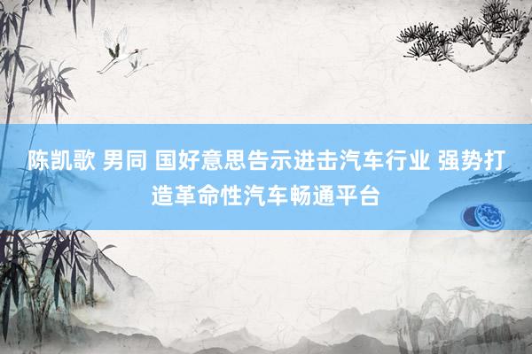 陈凯歌 男同 国好意思告示进击汽车行业 强势打造革命性汽车畅通平台