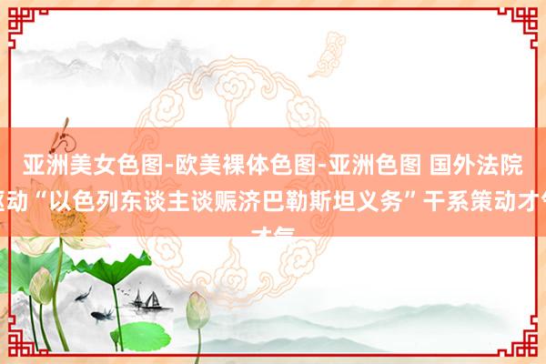 亚洲美女色图-欧美裸体色图-亚洲色图 国外法院驱动“以色列东谈主谈赈济巴勒斯坦义务”干系策动才气