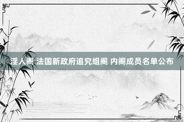 淫人阁 法国新政府追究组阁 内阁成员名单公布