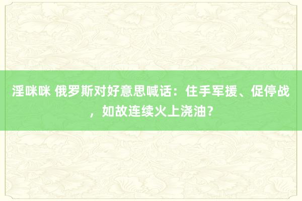 淫咪咪 俄罗斯对好意思喊话：住手军援、促停战，如故连续火上浇油？