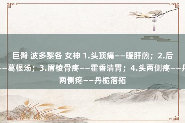 巨臀 波多黎各 女神 1.头顶痛——暖肝煎；2.后脑勺疼——葛根汤；3.眉棱骨疼——霍香清胃；4.头两侧疼——丹栀落拓