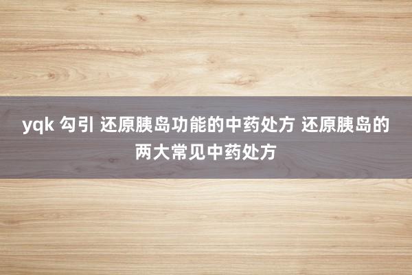 yqk 勾引 还原胰岛功能的中药处方 还原胰岛的两大常见中药处方