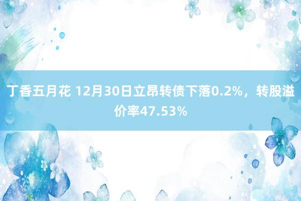丁香五月花 12月30日立昂转债下落0.2%，转股溢价率47.53%