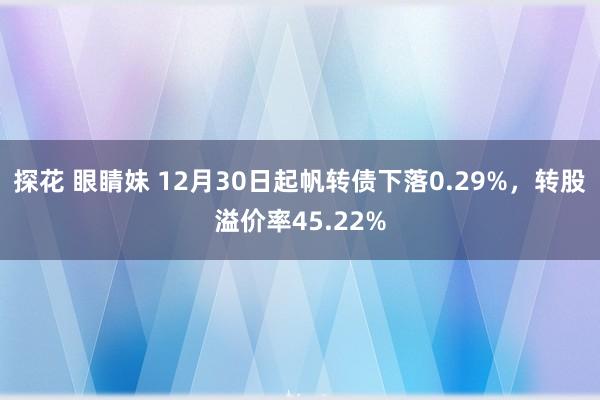 探花 眼睛妹 12月30日起帆转债下落0.29%，转股溢价率45.22%