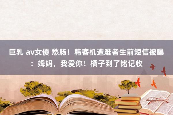 巨乳 av女優 愁肠！韩客机遭难者生前短信被曝：姆妈，我爱你！橘子到了铭记收