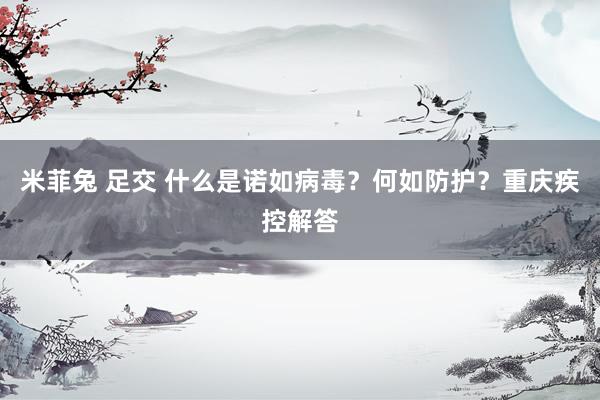 米菲兔 足交 什么是诺如病毒？何如防护？重庆疾控解答