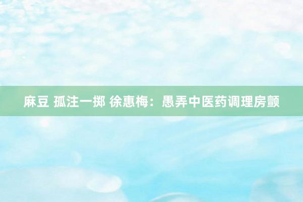 麻豆 孤注一掷 徐惠梅：愚弄中医药调理房颤