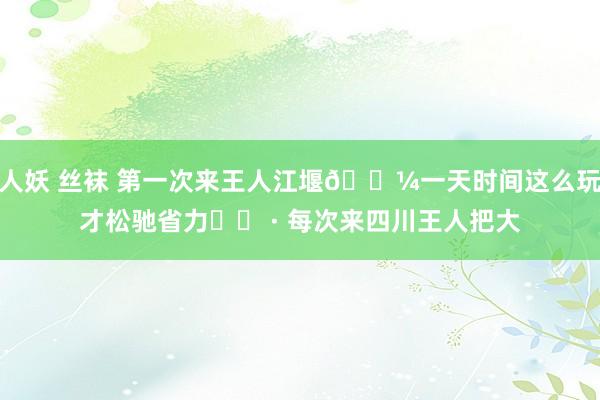 人妖 丝袜 第一次来王人江堰🐼一天时间这么玩才松驰省力❗️ · 每次来四川王人把大