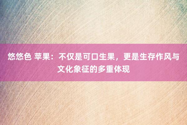 悠悠色 苹果：不仅是可口生果，更是生存作风与文化象征的多重体现