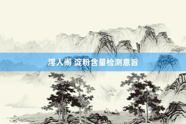 淫人阁 淀粉含量检测意旨
