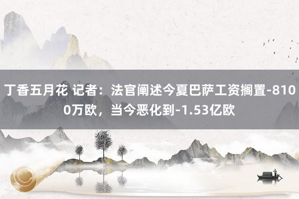 丁香五月花 记者：法官阐述今夏巴萨工资搁置-8100万欧，当今恶化到-1.53亿欧