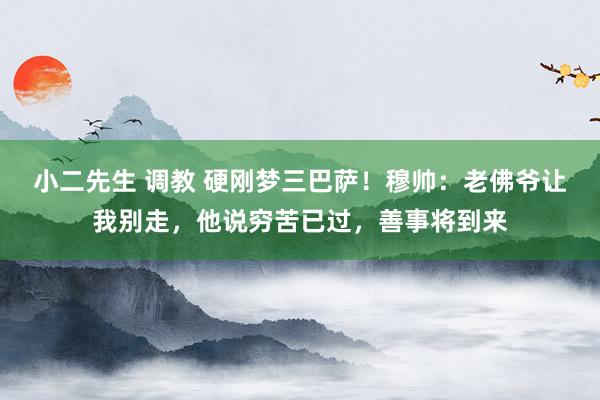 小二先生 调教 硬刚梦三巴萨！穆帅：老佛爷让我别走，他说穷苦已过，善事将到来