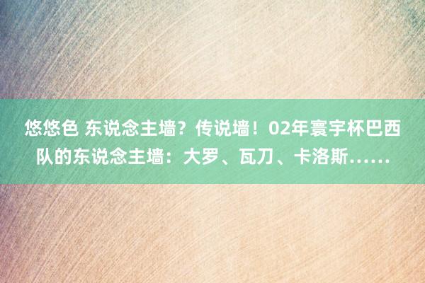 悠悠色 东说念主墙？传说墙！02年寰宇杯巴西队的东说念主墙：大罗、瓦刀、卡洛斯……