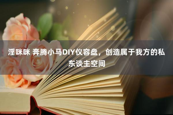 淫咪咪 奔腾小马DIY仪容盘，创造属于我方的私东谈主空间