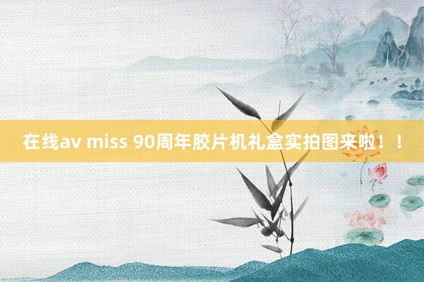 在线av miss 90周年胶片机礼盒实拍图来啦！！