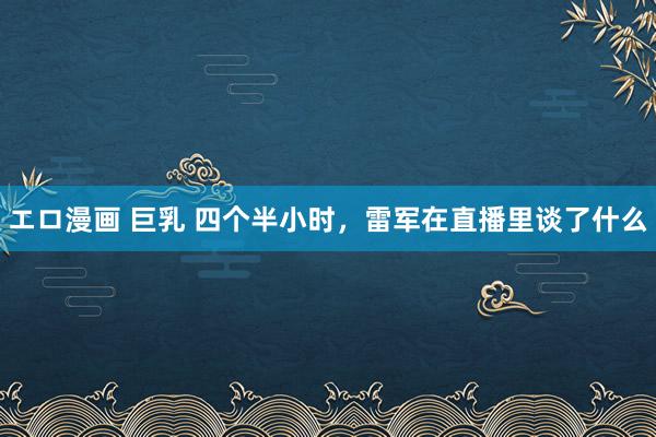 エロ漫画 巨乳 四个半小时，雷军在直播里谈了什么
