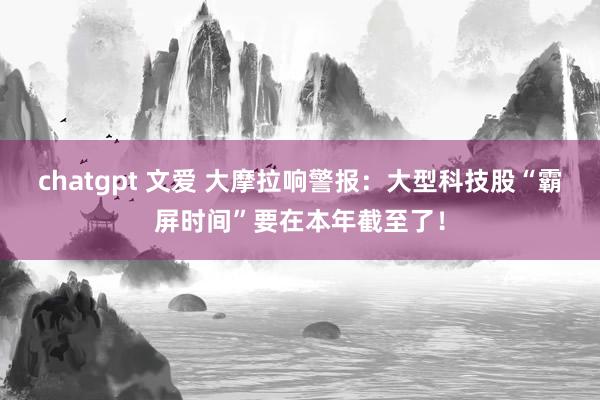 chatgpt 文爱 大摩拉响警报：大型科技股“霸屏时间”要在本年截至了！