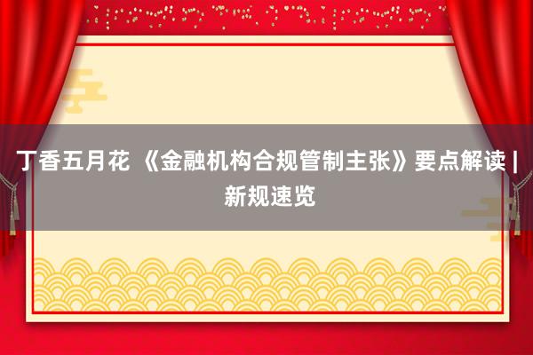 丁香五月花 《金融机构合规管制主张》要点解读 | 新规速览