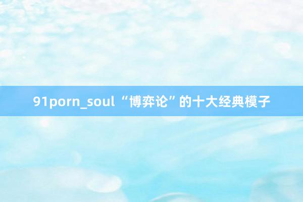 91porn_soul “博弈论”的十大经典模子