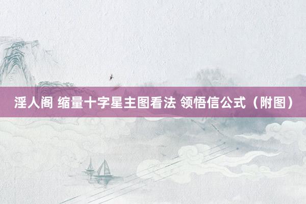 淫人阁 缩量十字星主图看法 领悟信公式（附图）