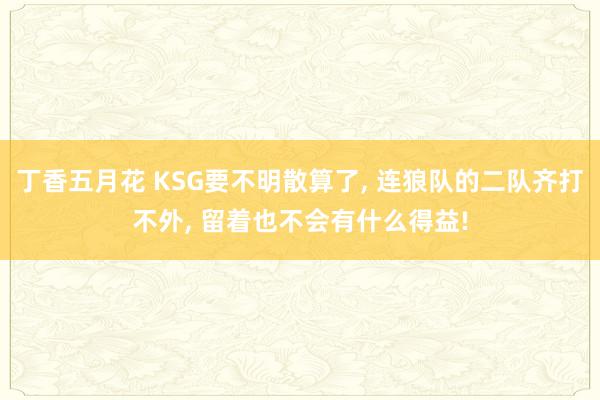 丁香五月花 KSG要不明散算了， 连狼队的二队齐打不外， 留着也不会有什么得益!